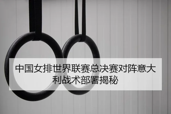 中国女排世界联赛总决赛对阵意大利战术部署揭秘（yaxin）